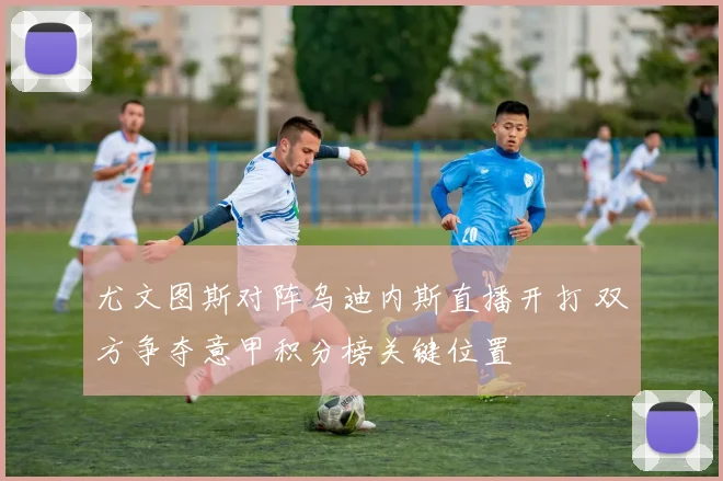 尤文图斯对阵乌迪内斯直播开打 双方争夺意甲积分榜关键位置