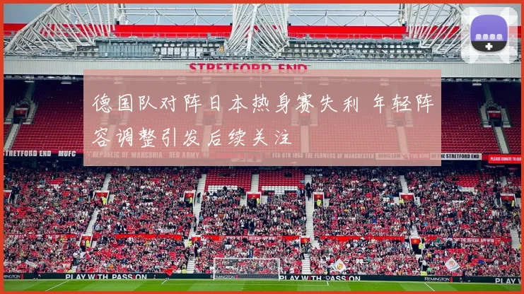 德国队对阵日本热身赛失利 年轻阵容调整引发后续关注