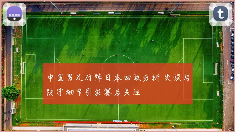 中国男足对阵日本回放分析 失误与防守细节引发赛后关注