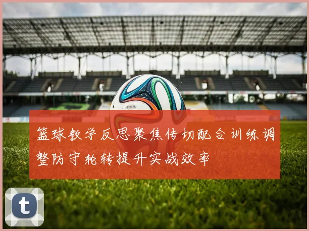 篮球教学反思聚焦传切配合训练调整防守轮转提升实战效率