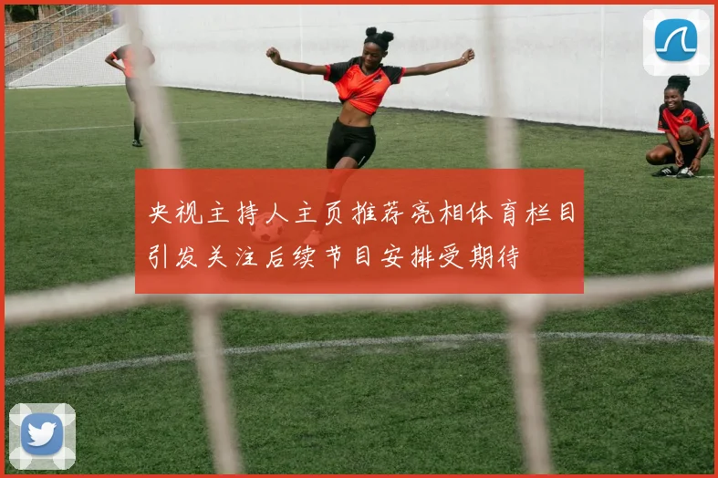 央视主持人主页推荐亮相体育栏目引发关注后续节目安排受期待