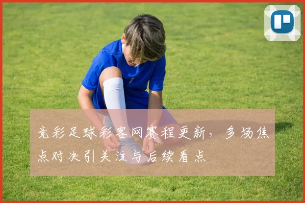 竞彩足球彩客网赛程更新，多场焦点对决引关注与后续看点