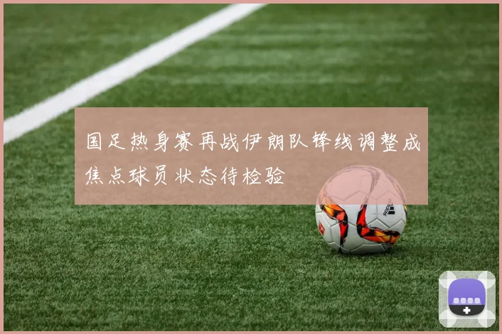 国足热身赛再战伊朗队锋线调整成焦点球员状态待检验
