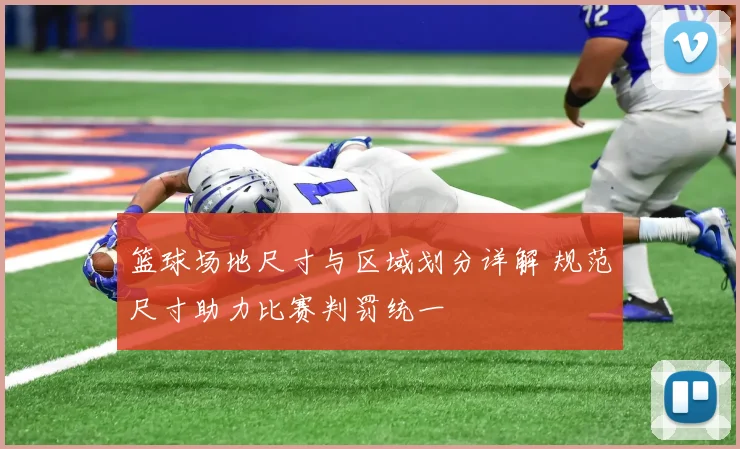 篮球场地尺寸与区域划分详解 规范尺寸助力比赛判罚统一