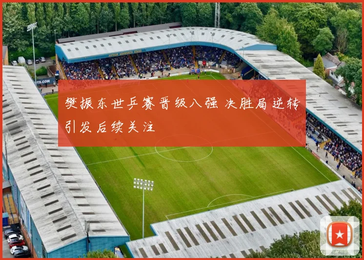 樊振东世乒赛晋级八强 决胜局逆转引发后续关注