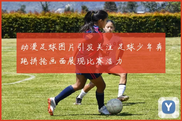 动漫足球图片引发关注 足球少年奔跑拼抢画面展现比赛活力