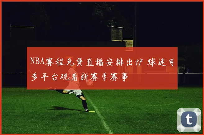 NBA赛程免费直播安排出炉 球迷可多平台观看新赛季赛事