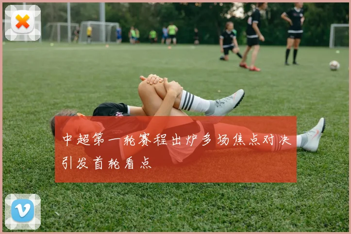 中超第一轮赛程出炉多场焦点对决引发首轮看点