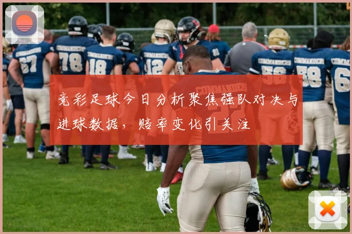 竞彩足球今日分析聚焦强队对决与进球数据，赔率变化引关注