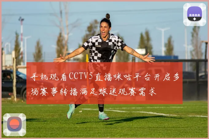 手机观看CCTV5直播咪咕平台开启多场赛事转播满足球迷观赛需求