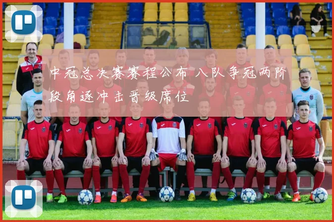 中冠总决赛赛程公布 八队争冠两阶段角逐冲击晋级席位