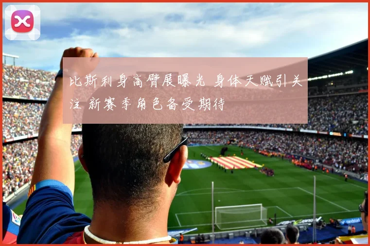 比斯利身高臂展曝光 身体天赋引关注 新赛季角色备受期待