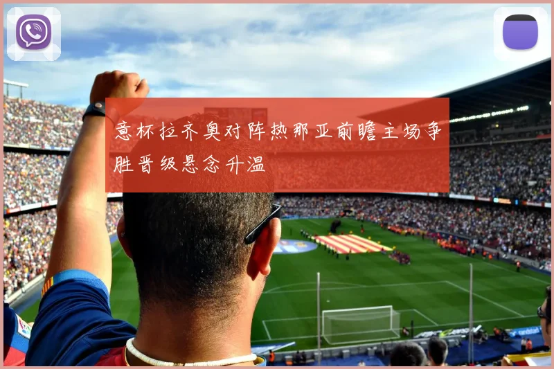 意杯拉齐奥对阵热那亚前瞻主场争胜晋级悬念升温