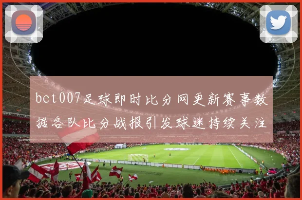 bet007足球即时比分网更新赛事数据各队比分战报引发球迷持续关注