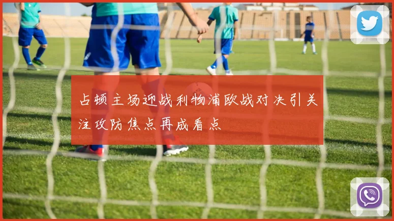 占顿主场迎战利物浦欧战对决引关注攻防焦点再成看点