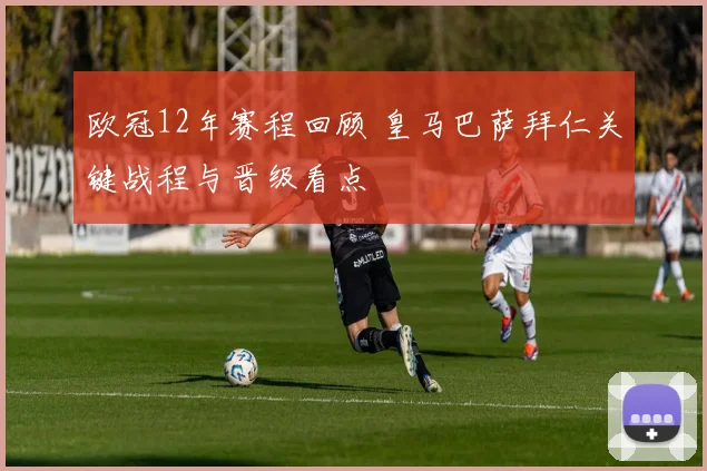 欧冠12年赛程回顾 皇马巴萨拜仁关键战程与晋级看点