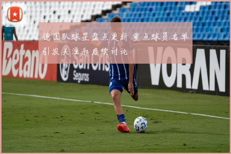 德国队球星盘点更新 重点球员名单引发关注和后续讨论