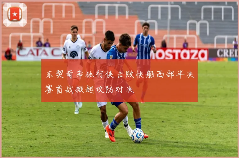 东契奇率独行侠击败快船西部半决赛首战掀起攻防对决