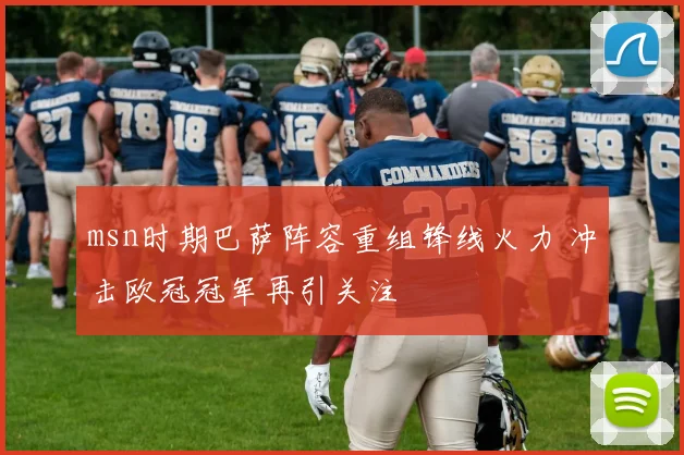 msn时期巴萨阵容重组锋线火力 冲击欧冠冠军再引关注