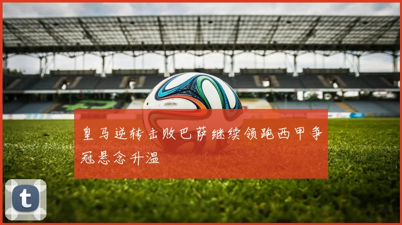 皇马逆转击败巴萨继续领跑西甲争冠悬念升温