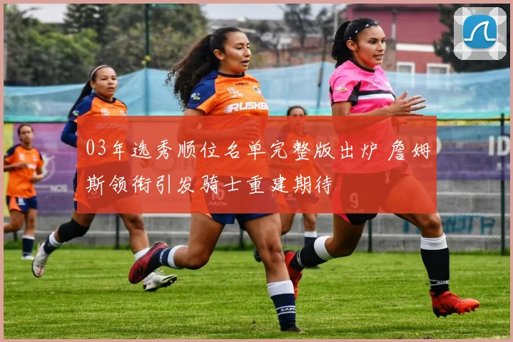 03年选秀顺位名单完整版出炉 詹姆斯领衔引发骑士重建期待