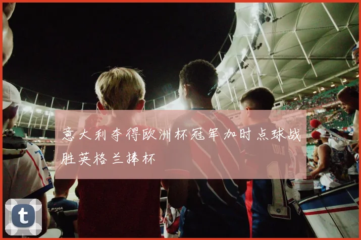 意大利夺得欧洲杯冠军加时点球战胜英格兰捧杯